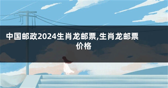 中国邮政2024生肖龙邮票,生肖龙邮票价格