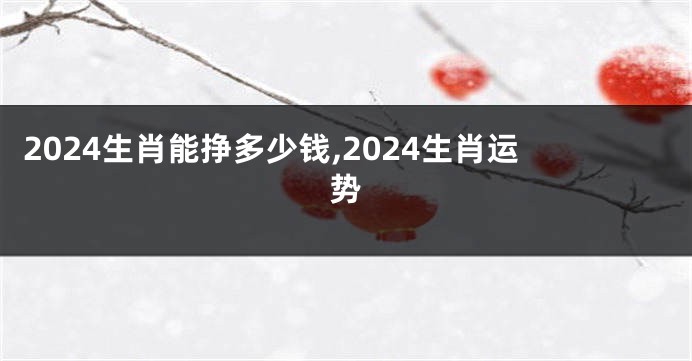 2024生肖能挣多少钱,2024生肖运势