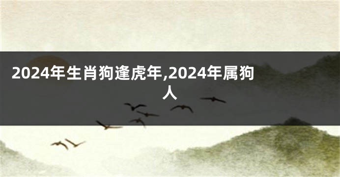 2024年生肖狗逢虎年,2024年属狗人