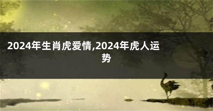 2024年生肖虎爱情,2024年虎人运势