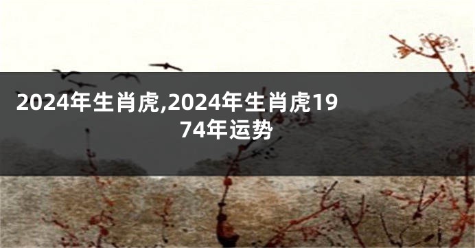 2024年生肖虎,2024年生肖虎1974年运势