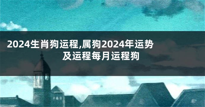 2024生肖狗运程,属狗2024年运势及运程每月运程狗