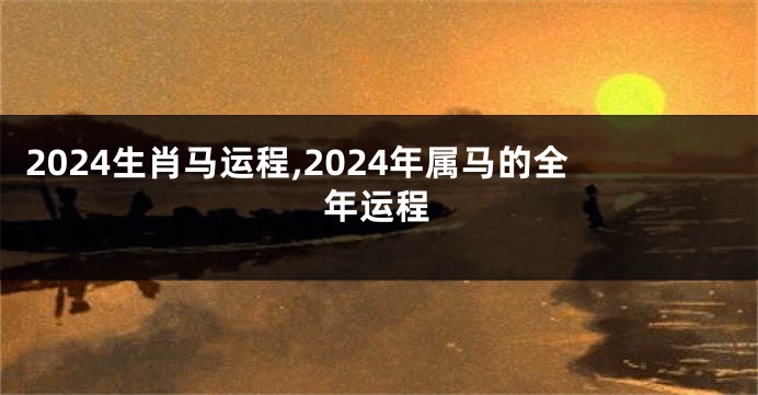 2024生肖马运程,2024年属马的全年运程