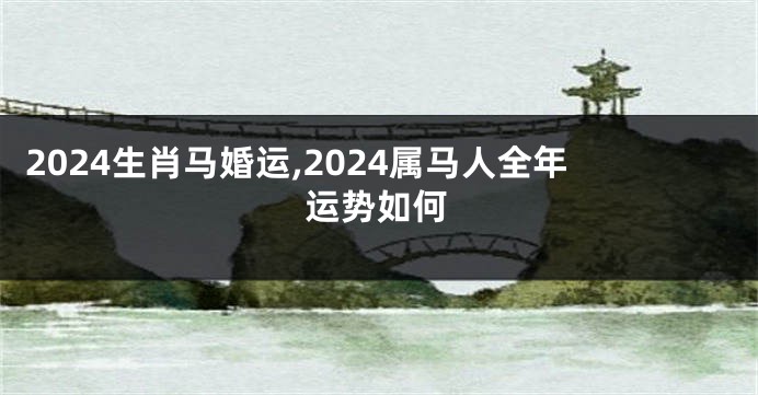2024生肖马婚运,2024属马人全年运势如何