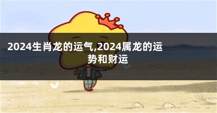 2024生肖龙的运气,2024属龙的运势和财运