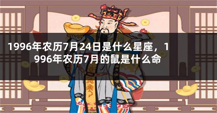 1996年农历7月24日是什么星座，1996年农历7月的鼠是什么命