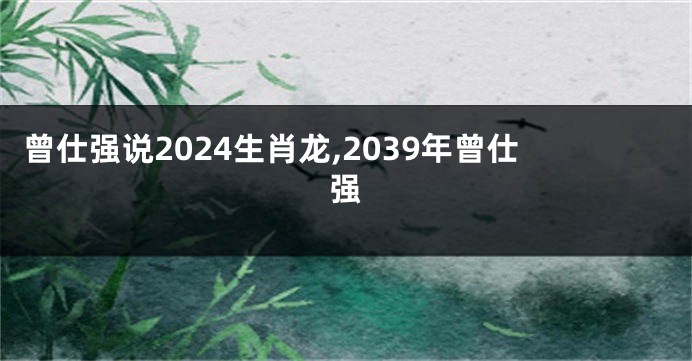 曾仕强说2024生肖龙,2039年曾仕强