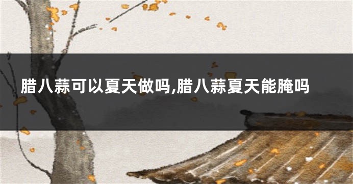 腊八蒜可以夏天做吗,腊八蒜夏天能腌吗