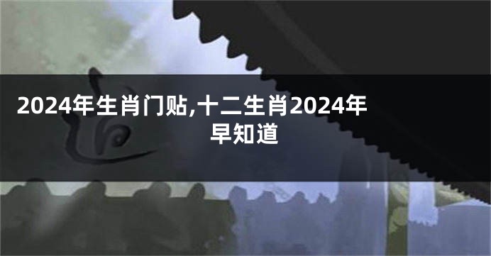 2024年生肖门贴,十二生肖2024年早知道