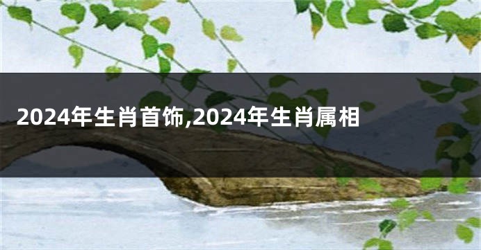 2024年生肖首饰,2024年生肖属相