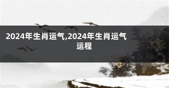 2024年生肖运气,2024年生肖运气运程