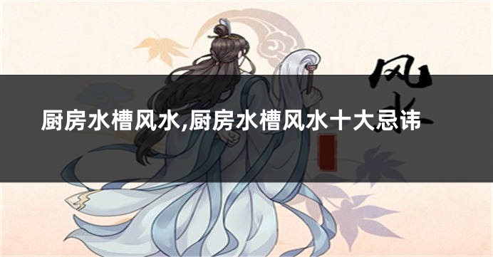 厨房水槽风水,厨房水槽风水十大忌讳