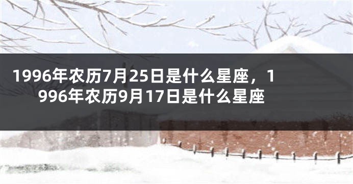 1996年农历7月25日是什么星座，1996年农历9月17日是什么星座