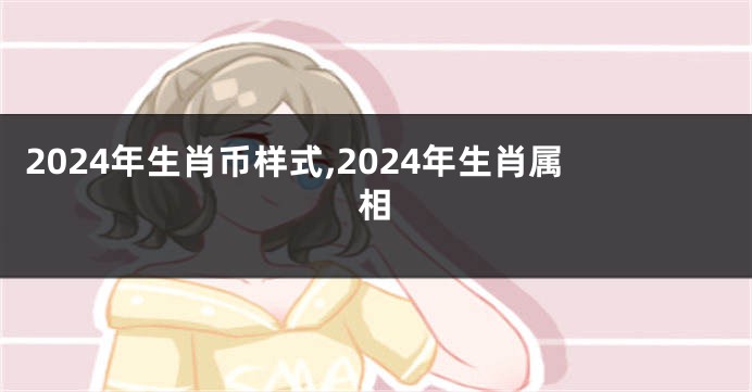 2024年生肖币样式,2024年生肖属相