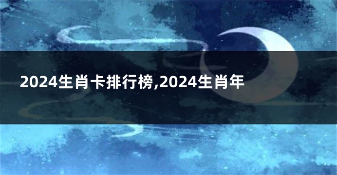 2024生肖卡排行榜,2024生肖年