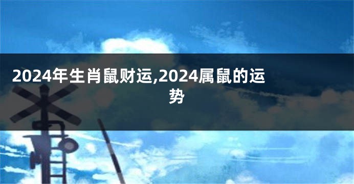 2024年生肖鼠财运,2024属鼠的运势