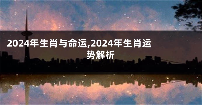 2024年生肖与命运,2024年生肖运势解析