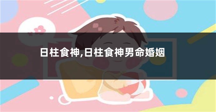 日柱食神,日柱食神男命婚姻