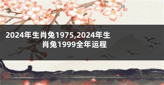 2024年生肖兔1975,2024年生肖兔1999全年运程
