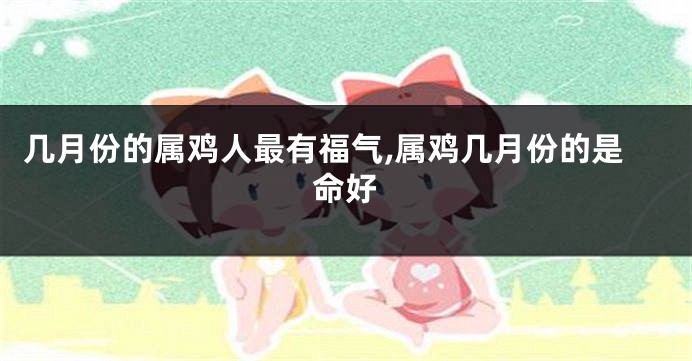 几月份的属鸡人最有福气,属鸡几月份的是命好