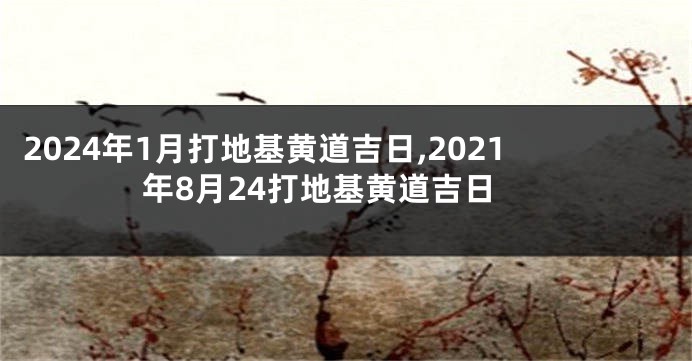 2024年1月打地基黄道吉日,2021年8月24打地基黄道吉日