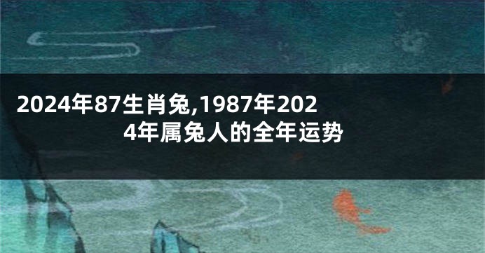2024年87生肖兔,1987年2024年属兔人的全年运势
