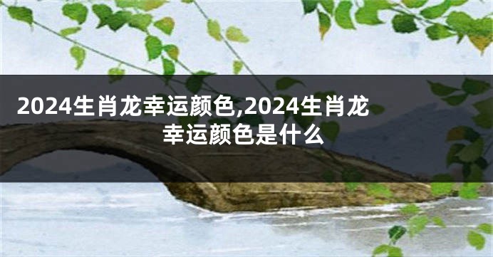 2024生肖龙幸运颜色,2024生肖龙幸运颜色是什么