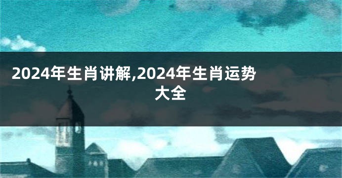 2024年生肖讲解,2024年生肖运势大全