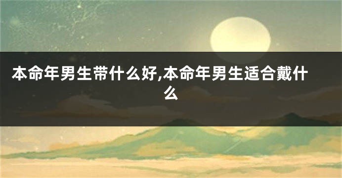 本命年男生带什么好,本命年男生适合戴什么