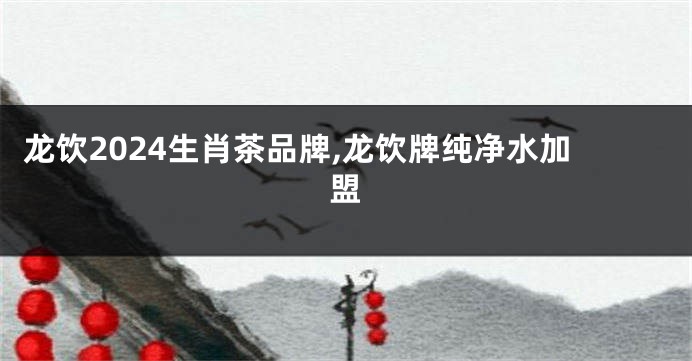 龙饮2024生肖茶品牌,龙饮牌纯净水加盟