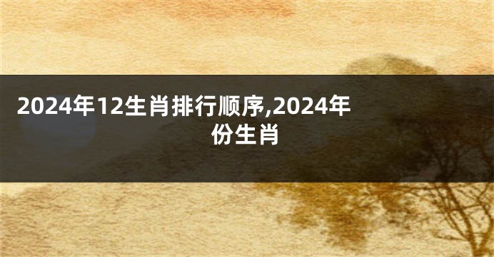 2024年12生肖排行顺序,2024年份生肖