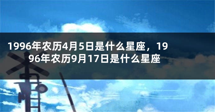 1996年农历4月5日是什么星座，1996年农历9月17日是什么星座