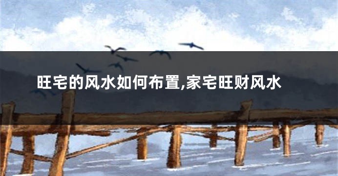 旺宅的风水如何布置,家宅旺财风水
