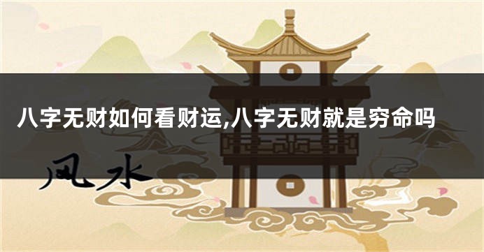 八字无财如何看财运,八字无财就是穷命吗