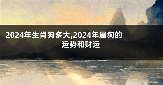 2024年生肖狗多大,2024年属狗的运势和财运