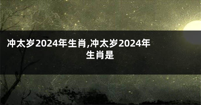 冲太岁2024年生肖,冲太岁2024年生肖是
