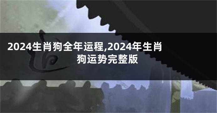 2024生肖狗全年运程,2024年生肖狗运势完整版