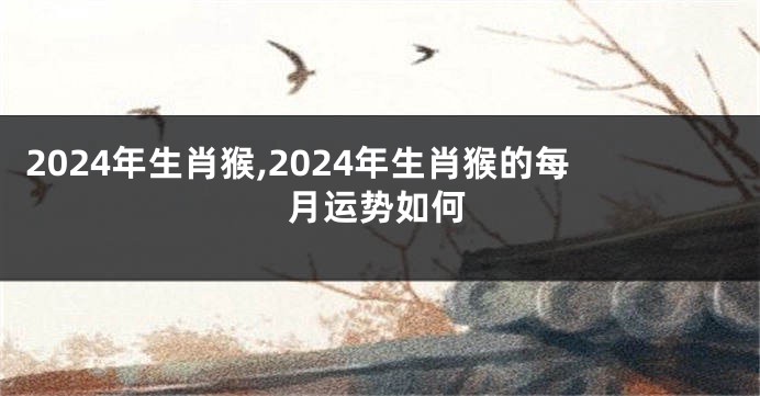 2024年生肖猴,2024年生肖猴的每月运势如何