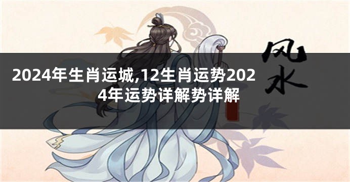 2024年生肖运城,12生肖运势2024年运势详解势详解