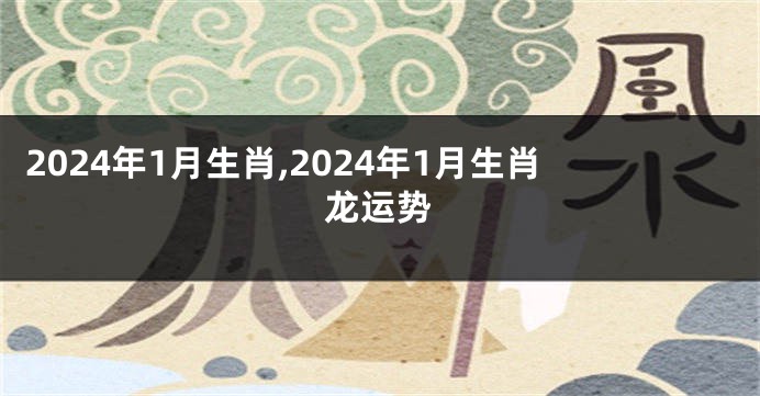2024年1月生肖,2024年1月生肖龙运势