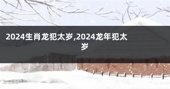 2024生肖龙犯太岁,2024龙年犯太岁
