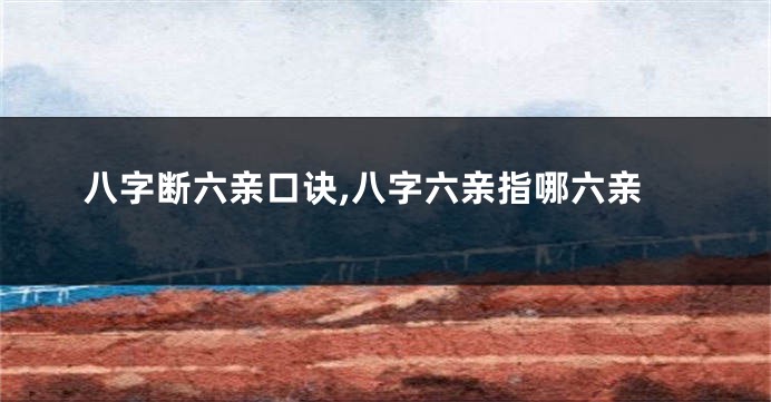 八字断六亲口诀,八字六亲指哪六亲