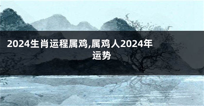 2024生肖运程属鸡,属鸡人2024年运势
