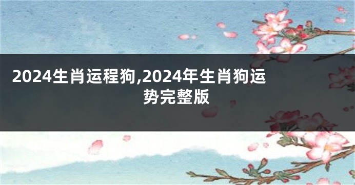 2024生肖运程狗,2024年生肖狗运势完整版