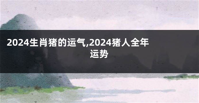 2024生肖猪的运气,2024猪人全年运势