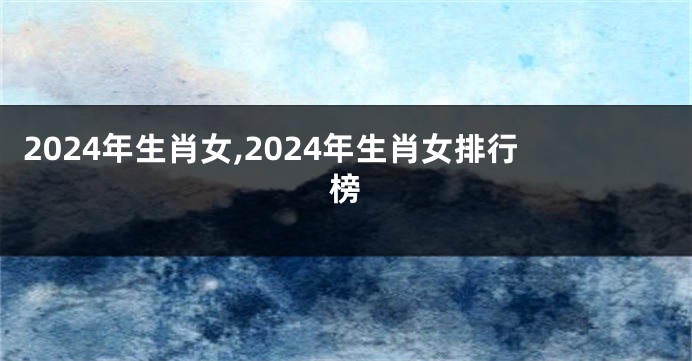 2024年生肖女,2024年生肖女排行榜