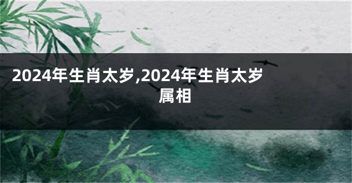 2024年生肖太岁,2024年生肖太岁属相
