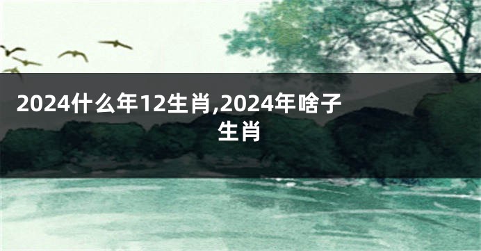2024什么年12生肖,2024年啥子生肖