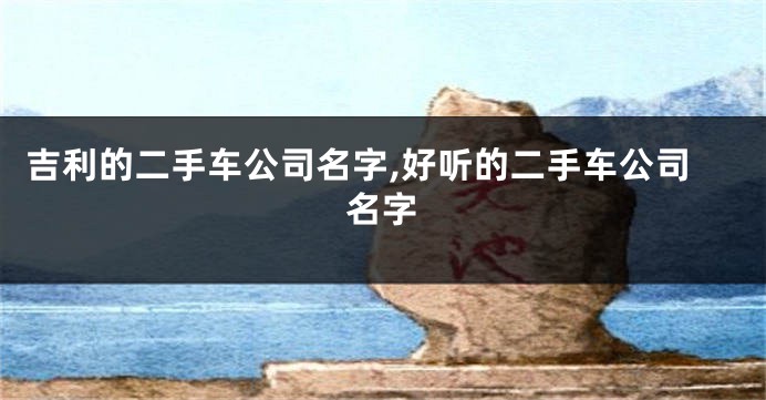 吉利的二手车公司名字,好听的二手车公司名字