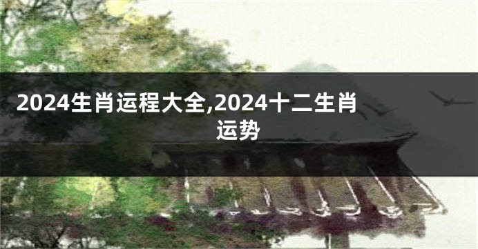 2024生肖运程大全,2024十二生肖运势